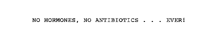 NO HORMONES, NO ANTIBIOTICS . . . EVER!