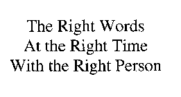 THE RIGHT WORDS AT THE RIGHT TIME WITH THE RIGHT PERSON