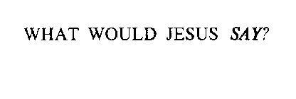 WHAT WOULD JESUS SAY?