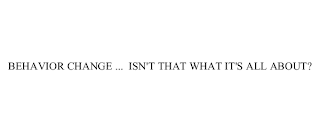 BEHAVIOR CHANGE ...  ISN'T THAT WHAT IT'S ALL ABOUT?