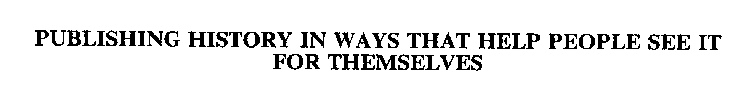 PUBLISHING HISTORY IN WAYS THAT HELP PEOPLE SEE IT FOR THEMSELVES