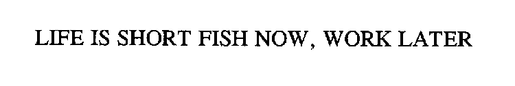 LIFE IS SHORT FISH NOW, WORK LATER