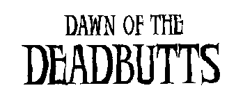 DAWN OF THE DEADBUTTS