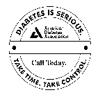 DIABETES IS SERIOUS. AMERICAN DIABETES ASSOCIATION TAKE TIME. TAKE CONTROL. CALL TODAY.