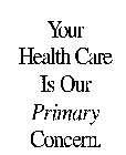 YOUR HEALTH CARE IS OUR PRIMARY CONCERN.