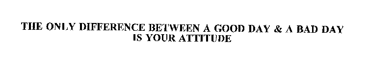 THE ONLY DIFFERENCE BETWEEN A GOOD DAY & A BAD DAY IS YOUR ATTITUDE