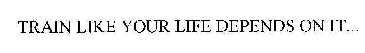 TRAIN LIKE YOUR LIFE DEPENDS ON IT...