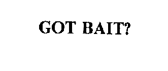 GOT BAIT?