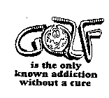 GOLF IS THE ONLY KNOWN ADDICTION WITHOUT A CURE