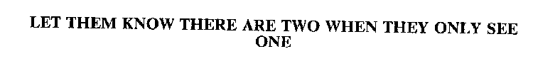 LET THEM KNOW THERE ARE TWO WHEN THEY ONLY SEE ONE