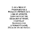 I AM A WOMAN.  DESIGNED FOR A WOMAN'S PHYSIOLOGY.  I AM AN ATHLETE.  DESIGNED FOR THE DEMANDS OF SPORT.  I CAN PLAY.  DESIGNED FOR A WOMAN'S GAME, BECAUSE WE DO SWEAT.