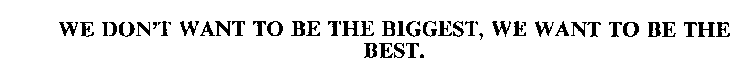 WE DON'T WANT TO BE THE BIGGEST, WE WANT TO BE THE BEST.