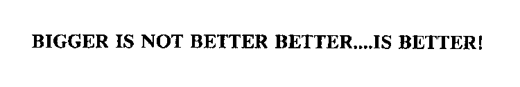 BIGGER IS NOT BETTER BETTER....IS BETTER!