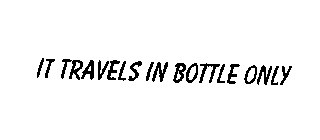 IT TRAVELS IN BOTTLE ONLY