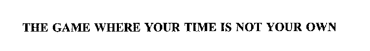 THE GAME WHERE YOUR TIME IS NOT YOUR OWN
