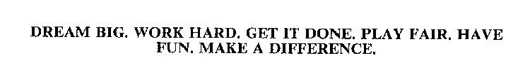 DREAM BIG.  WORK HARD.  GET IT DONE.  PLAY FAIR.  HAVE FUN.  MAKE A DIFFERENCE.