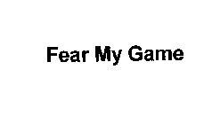 FEAR MY GAME