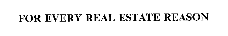 FOR EVERY REAL ESTATE REASON