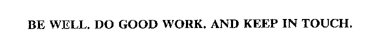 BE WELL. DO GOOD WORK.  AND KEEP IN TOUCH.