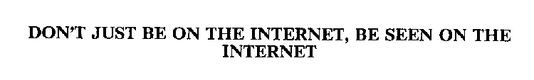 DON'T JUST BE ON THE INTERNET, BE SEEN ON THE INTERNET