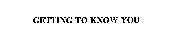 GETTING TO KNOW YOU