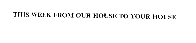 THIS WEEK FROM OUR HOUSE TO YOUR HOUSE