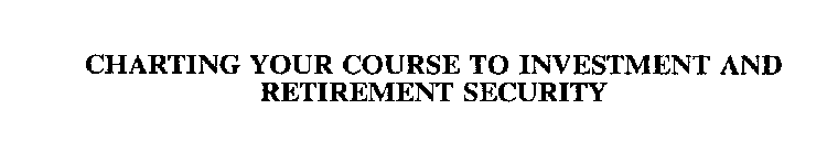 CHARTING YOUR COURSE TO INVESTMENT AND RETIREMENT SECURITY