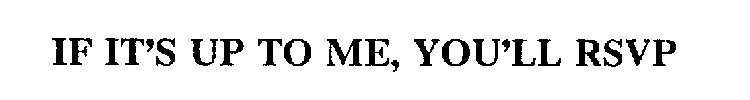 IF IT'S UP TO ME, YOU'LL RSVP