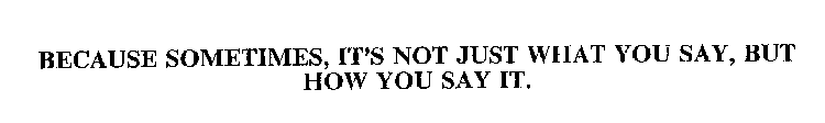 BECAUSE SOMETIMES, IT'S NOT JUST WHAT YOU SAY, BUT HOW YOU SAY IT.