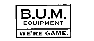 B.U.M. EQUIPMENT WE'RE GAME.