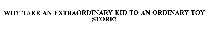 WHY TAKE AN EXTRAORDINARY KID TO AN ORDINARY TOY STORE?