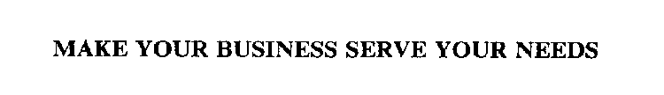 MAKE YOUR BUSINESS SERVE YOUR NEEDS