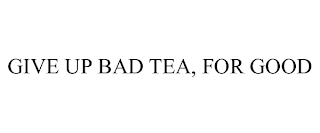 GIVE UP BAD TEA, FOR GOOD