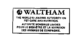 WALTHAM THE WORLD'S LEADING AUTHORITY ON PET CARE AND NUTRITION.  AUTORITE MONDIALE LEADER POUR LE BIEN-ETRE ET LA NUTRITION DES ANIMAUX DE COMPAGNIE.