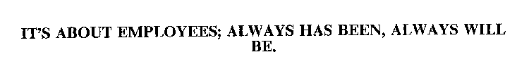 IT'S ABOUT EMPLOYEES; ALWAYS HAS BEEN, ALWAYS WILL BE.