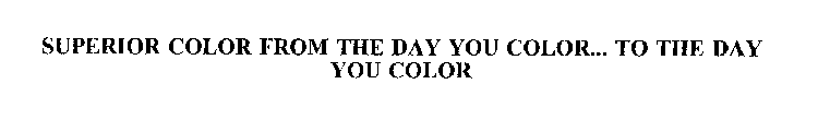 SUPERIOR COLOR FROM THE DAY YOU COLOR...  TO THE DAY YOU COLOR