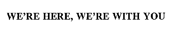 WE'RE HERE, WE'RE WITH YOU