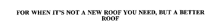 FOR WHEN IT'S NOT A NEW ROOF YOU NEED, BUT A BETTER ROOF