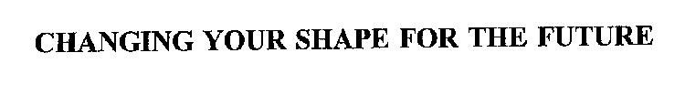 CHANGING YOUR SHAPE FOR THE FUTURE