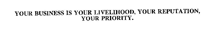 YOUR BUSINESS IS YOUR LIVELIHOOD, YOUR REPUTATION, YOUR PRIORITY.