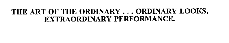 THE ART OF THE ORDINARY . . . ORDINARY LOOKS, EXTRAORDINARY PERFORMANCE.