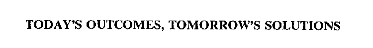 TODAY'S OUTCOMES, TOMORROW'S SOLUTIONS