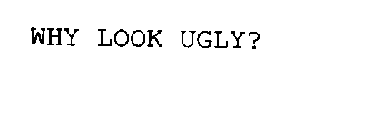 WHY LOOK UGLY?