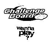 CHALLENGE BOARD WANNA PLAY?