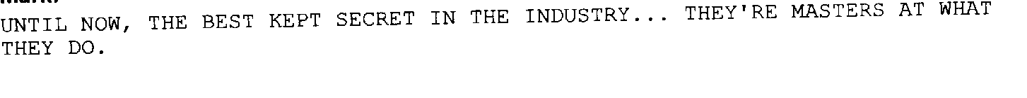 UNTIL NOW, THE BEST KEPT SECRET IN THE INDUSTRY... THEY'RE MASTERS AT WHAT THEY DO.