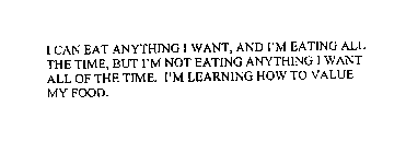 I CAN EAT ANYTHING I WANT, AND I'M EATING ALL THE TIME, BUT I'M NOT EATING ANYTHING I WANT ALL OF THE TIME. I'M LEARNING HOW TO VALUE MY FOOD.