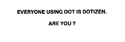 EVERYONE USING DOT IS A DOTIZEN. ARE YOU?