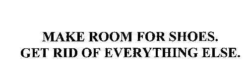 MAKE ROOM FOR SHOES.  GET RID OF EVERYTHING ELSE.