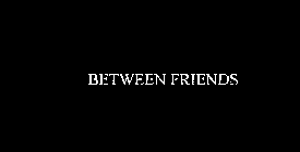 BETWEEN FRIENDS