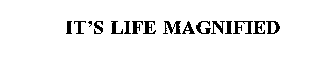 IT'S LIFE MAGNIFIED